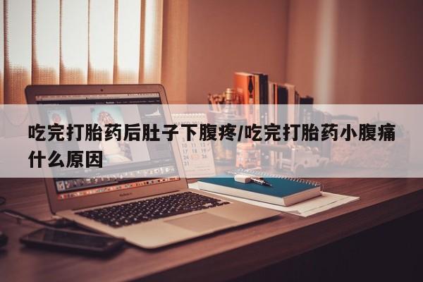 堕胎药在线付款吃完打胎药后肚子下腹疼/吃完打胎药小腹痛什么原因