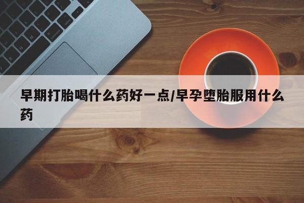 堕胎药在线付款早期打胎喝什么药好一点/早孕堕胎服用什么药