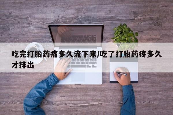 堕胎药在线付款吃完打胎药痛多久流下来/吃了打胎药疼多久才排出