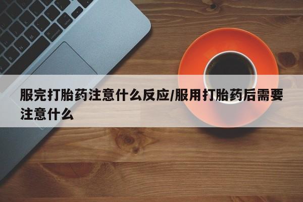 堕胎药在线付款服完打胎药注意什么反应/服用打胎药后需要注意什么