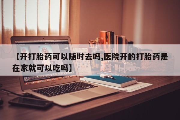 堕胎药在线付款【开打胎药可以随时去吗,医院开的打胎药是在家就可以吃吗】