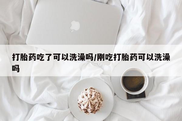 堕胎药在线付款打胎药吃了可以洗澡吗/刚吃打胎药可以洗澡吗