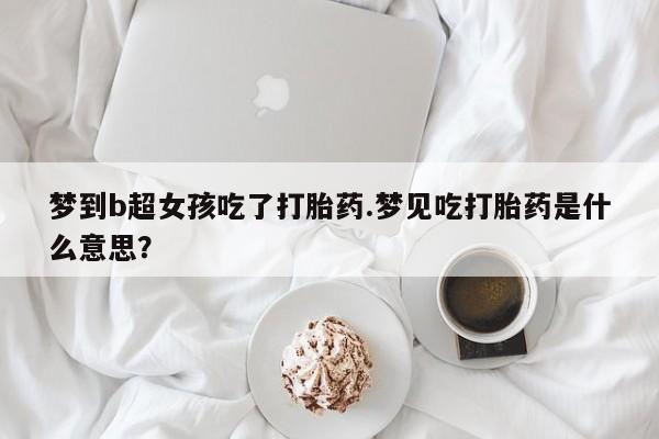 堕胎药在线付款梦到b超女孩吃了打胎药.梦见吃打胎药是什么意思？