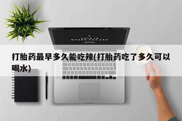 堕胎药在线付款打胎药最早多久能吃辣(打胎药吃了多久可以喝水)