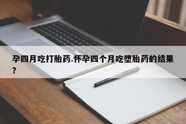 堕胎药在线付款孕四月吃打胎药.怀孕四个月吃堕胎药的结果？