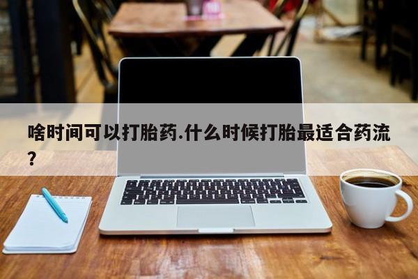 堕胎药在线付款啥时间可以打胎药.什么时候打胎最适合药流？