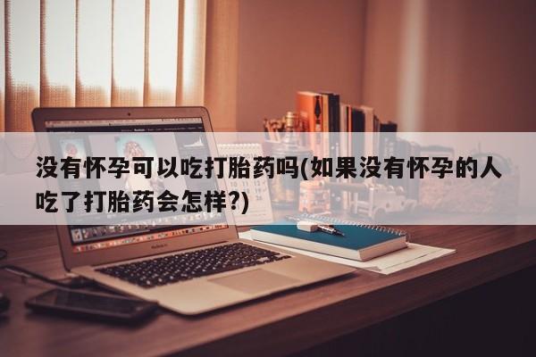 堕胎药在线付款没有怀孕可以吃打胎药吗(如果没有怀孕的人吃了打胎药会怎样?)