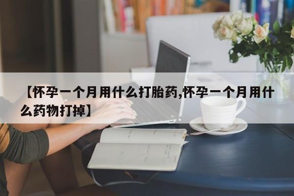 堕胎药在线付款【怀孕一个月用什么打胎药,怀孕一个月用什么药物打掉】