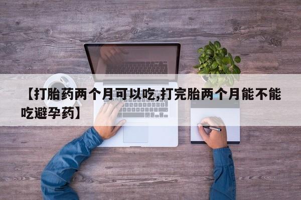 堕胎药在线付款【打胎药两个月可以吃,打完胎两个月能不能吃避孕药】