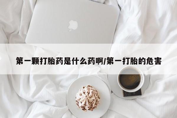 堕胎药在线付款第一颗打胎药是什么药啊/第一打胎的危害