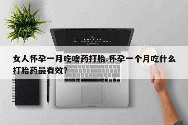 堕胎药在线付款女人怀孕一月吃啥药打胎.怀孕一个月吃什么打胎药最有效？