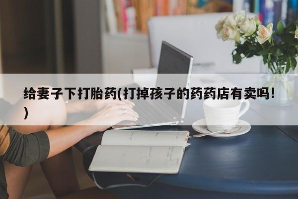 堕胎药在线付款给妻子下打胎药(打掉孩子的药药店有卖吗!)