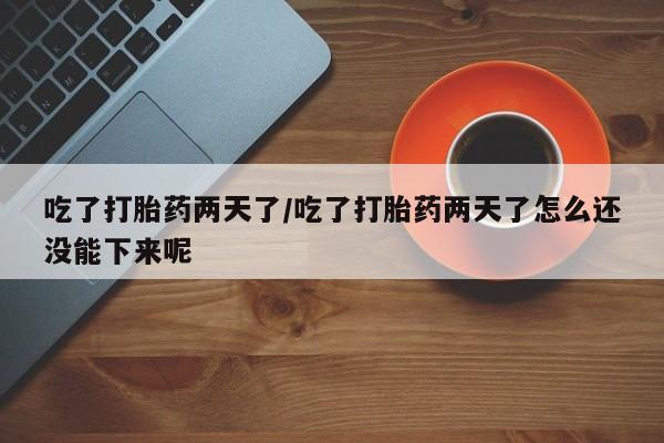 堕胎药在线付款吃了打胎药两天了/吃了打胎药两天了怎么还没能下来呢
