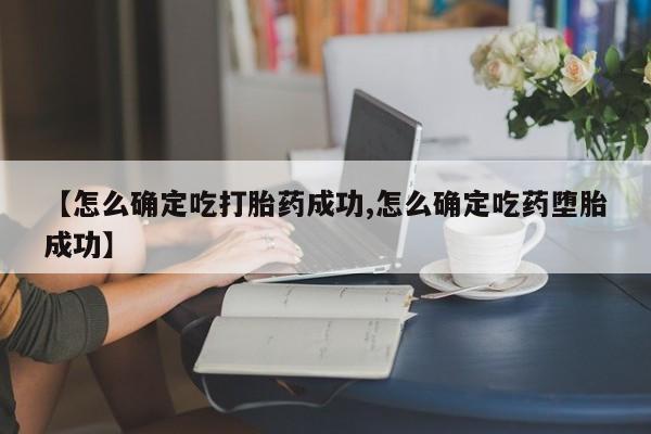 堕胎药在线付款【怎么确定吃打胎药成功,怎么确定吃药堕胎成功】