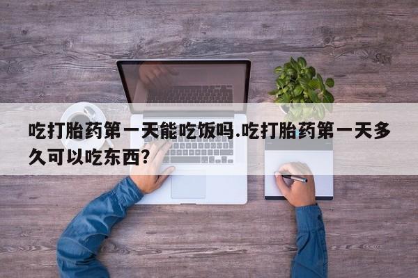 堕胎药在线付款吃打胎药第一天能吃饭吗.吃打胎药第一天多久可以吃东西？