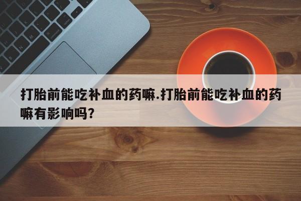 堕胎药在线付款打胎前能吃补血的药嘛.打胎前能吃补血的药嘛有影响吗？