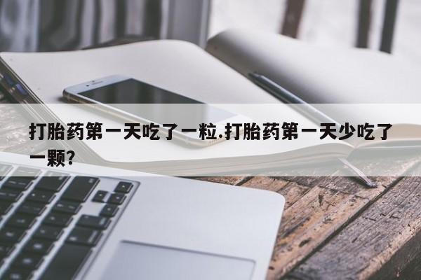 堕胎药在线付款打胎药第一天吃了一粒.打胎药第一天少吃了一颗？