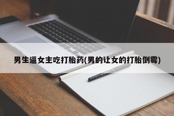 堕胎药在线付款男生逼女主吃打胎药(男的让女的打胎倒霉)