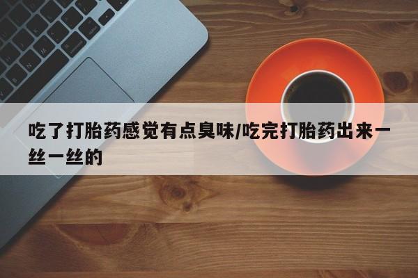 堕胎药在线付款吃了打胎药感觉有点臭味/吃完打胎药出来一丝一丝的