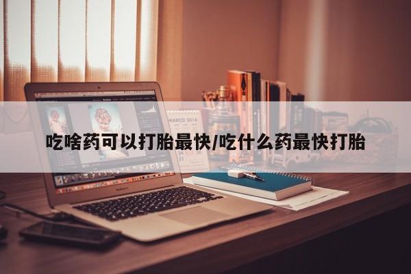 堕胎药在线付款吃啥药可以打胎最快/吃什么药最快打胎