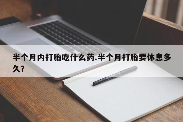 堕胎药在线付款半个月内打胎吃什么药.半个月打胎要休息多久？