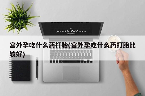 堕胎药在线付款宫外孕吃什么药打胎(宫外孕吃什么药打胎比较好)