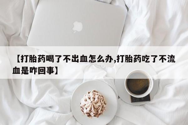 堕胎药在线付款【打胎药喝了不出血怎么办,打胎药吃了不流血是咋回事】