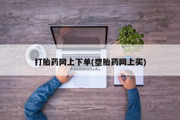 堕胎药在线付款打胎药网上下单(堕胎药网上买)
