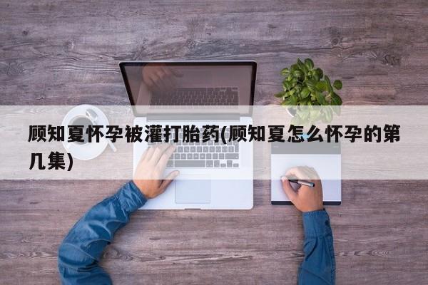 堕胎药在线付款顾知夏怀孕被灌打胎药(顾知夏怎么怀孕的第几集)