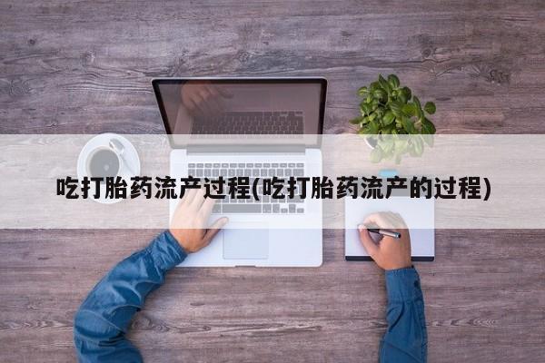 堕胎药在线付款吃打胎药流产过程(吃打胎药流产的过程)
