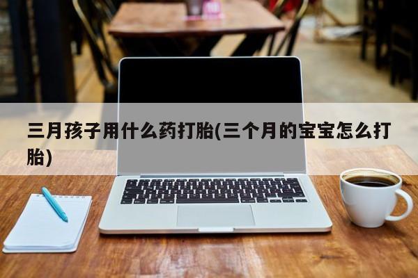 堕胎药在线付款三月孩子用什么药打胎(三个月的宝宝怎么打胎)