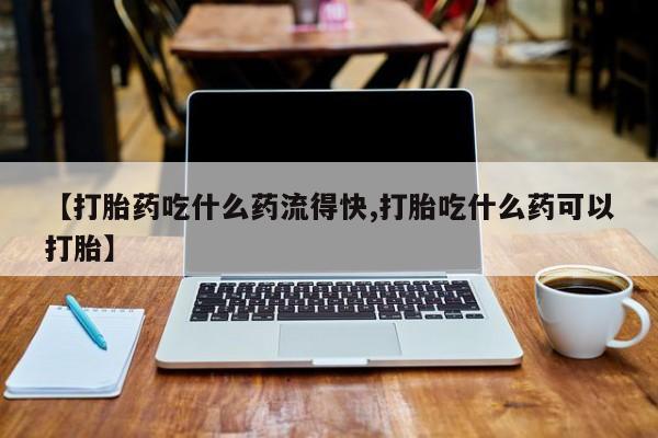 堕胎药在线付款【打胎药吃什么药流得快,打胎吃什么药可以打胎】