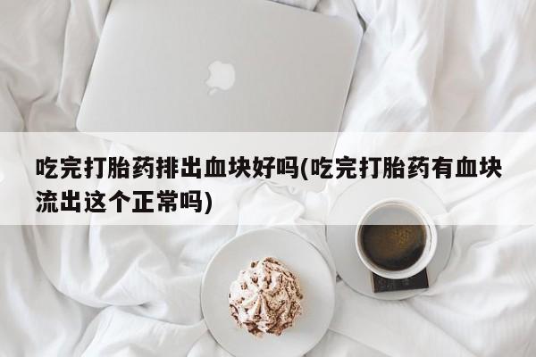 堕胎药在线付款吃完打胎药排出血块好吗(吃完打胎药有血块流出这个正常吗)