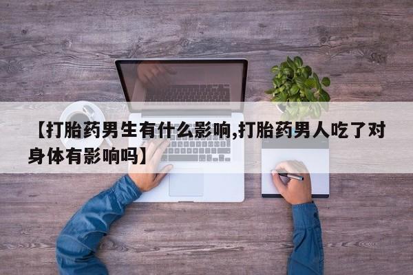 堕胎药在线付款【打胎药男生有什么影响,打胎药男人吃了对身体有影响吗】