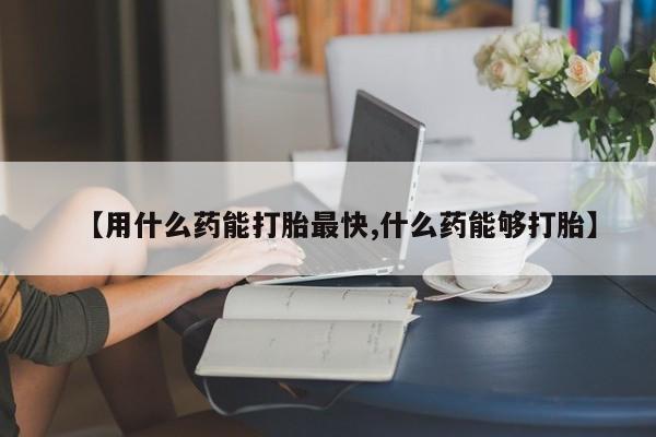 堕胎药在线付款【用什么药能打胎最快,什么药能够打胎】