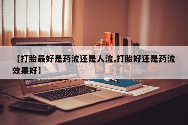 堕胎药在线付款【打胎最好是药流还是人流,打胎好还是药流效果好】