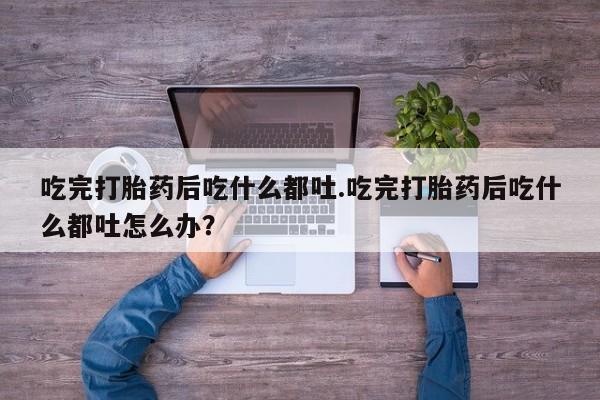 堕胎药在线付款吃完打胎药后吃什么都吐.吃完打胎药后吃什么都吐怎么办？