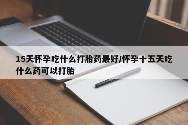 堕胎药在线付款15天怀孕吃什么打胎药最好/怀孕十五天吃什么药可以打胎