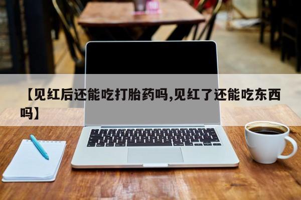 堕胎药在线付款【见红后还能吃打胎药吗,见红了还能吃东西吗】