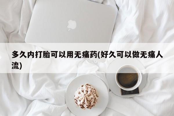 堕胎药在线付款多久内打胎可以用无痛药(好久可以做无痛人流)