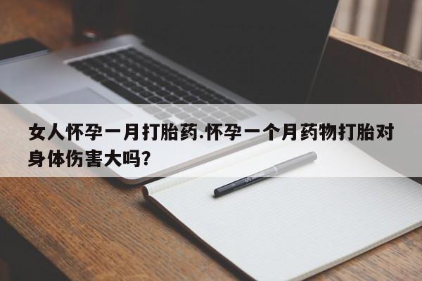 堕胎药在线付款女人怀孕一月打胎药.怀孕一个月药物打胎对身体伤害大吗？