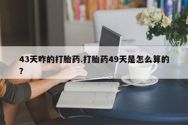 堕胎药在线付款43天咋的打胎药.打胎药49天是怎么算的？