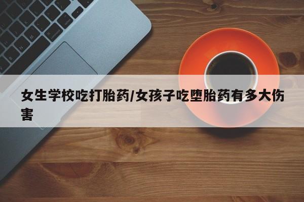 堕胎药在线付款女生学校吃打胎药/女孩子吃堕胎药有多大伤害