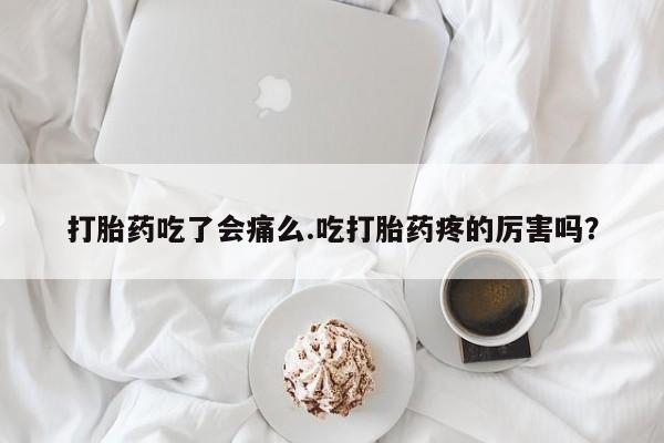 堕胎药在线付款打胎药吃了会痛么.吃打胎药疼的厉害吗？