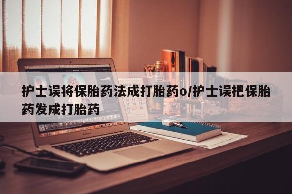 堕胎药在线付款护士误将保胎药法成打胎药o/护士误把保胎药发成打胎药