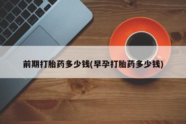 堕胎药在线付款前期打胎药多少钱(早孕打胎药多少钱)
