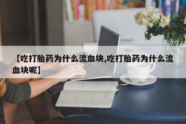 堕胎药在线付款【吃打胎药为什么流血块,吃打胎药为什么流血块呢】