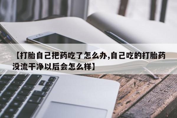 堕胎药在线付款【打胎自己把药吃了怎么办,自己吃的打胎药没流干净以后会怎么样】