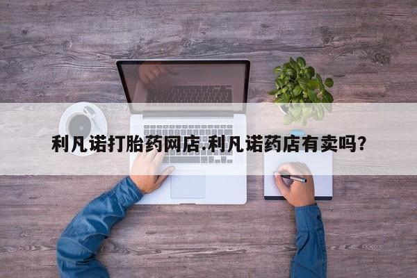 堕胎药在线付款利凡诺打胎药网店.利凡诺药店有卖吗？