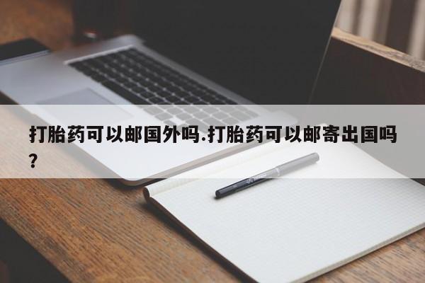 堕胎药在线付款打胎药可以邮国外吗.打胎药可以邮寄出国吗？